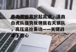 爱游戏娱乐体育 -拳击友谊赛掀起高潮，漠南白虎队强势反弹陇右天狼队，高压逼抢奏功——关键战拿下信心的简单介绍