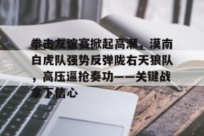 爱游戏娱乐体育 -拳击友谊赛掀起高潮，漠南白虎队强势反弹陇右天狼队，高压逼抢奏功——关键战拿下信心的简单介绍