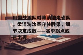 爱游戏 -关于川蜀战狼队对阵滇池朱雀队，柔道淘汰赛守住胜果，细节决定成败——赛季拐点或已出现的信息